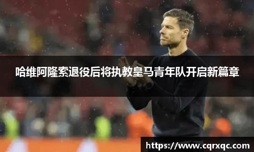 哈维阿隆索退役后将执教皇马青年队开启新篇章